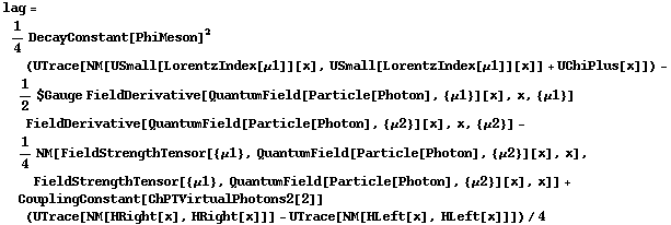 lag = 1/4 DecayConstant[PhiMeson]^2 (UTrace[NM[USmall[LorentzIndex[μ1]][x], USmall[LorentzIndex[μ1]][x]] + UChiPlus[x]]) - 1/2 $Gauge FieldDerivative[QuantumField[Particle[Photon], {μ1}][x], x, {μ1}] FieldDerivative[QuantumField[Particle[Photon], {μ2}][x], x, {μ2}] - 1/4 NM[FieldStrengthTensor[{μ1}, QuantumField[Particle[Photon], {μ2}][x], x], FieldStrengthTensor[{μ1}, QuantumField[Particle[Photon], {μ2}][x], x]] + CouplingConstant[ChPTVirtualPhotons2[2]] (UTrace[NM[HRight[x], HRight[x]]] - UTrace[NM[HLeft[x], HLeft[x]]])/4