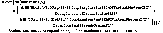 UTrace[NM[UChiMinus[x], i (-(i NM[HLeft[x], HRight[x]] CouplingConstant[ChPTVirtualPhotons2[2]])/DecayConstant[PseudoScalar[1]]^2 + (i NM[HRight[x], HLeft[x]] CouplingConstant[ChPTVirtualPhotons2[2]])/DecayConstant[PseudoScalar[1]]^2)]] /. $Substitutions // NMExpand // Expand // UReduce[#, SMMToMM -> True] &
