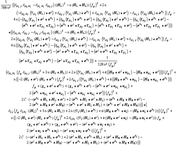 1/(768 n^2) ((δ _ (μ _ 1, j) δ _ (μ _ 2, k _ 1) - δ _ (μ _ 1, k _ 1) δ _ (μ _ 2, j)) (< H _ L >^2 - n < H _ L '6 H _ L >) (f _ ϕ^(ó ))^2 + 2 n (-δ _ (μ _ 2, k _ 1) < ∇ _ μ _ 1(H _ L) '6 σ^j > + δ _ (μ _ 2, j) < ∇ _ μ _ 1(H _ L) '6 σ^k _ 1 > + δ _ (μ _ 1, k _ 1) < ∇ _ μ _ 2(H _ L) '6 σ^j > - δ _ (μ _ 1, j) < ∇ _ μ _ 2(H _ L) '6 σ^k _ 1 >) f _ ϕ^(ó ) - 4 n (-< ∂ _ μ _ 2(Γ _ μ _ 1) '6 σ^j '6 σ^k _ 1 > + < ∂ _ μ _ 2(Γ _ μ _ 1) '6 σ^k _ 1 '6 σ^j > + < ∂ _ μ _ 1(Γ _ μ _ 2) '6 σ^j '6 σ^k _ 1 > - < ∂ _ μ _ 1(Γ _ μ _ 2) '6 σ^k _ 1 '6 σ^j > - < σ^k _ 1 '6 σ^j '6 Γ _ μ _ 1 '6 Γ _ μ _ 2 > + < σ^k _ 1 '6 σ^j '6 Γ _ μ _ 2 '6 Γ _ μ _ 1 > + < σ^k _ 1 '6 Γ _ μ _ 1 '6 Γ _ μ _ 2 '6 σ^j > - < σ^k _ 1 '6 Γ _ μ _ 2 '6 Γ _ μ _ 1 '6 σ^j >)) '6 ((δ _ (μ _ 1, k _ 1) δ _ (μ _ 2, j) - δ _ (μ _ 1, j) δ _ (μ _ 2, k _ 1)) (< H _ L >^2 - n < H _ L '6 H _ L >) (f _ ϕ^(ó ))^2 + 2 n (δ _ (μ _ 2, k _ 1) < ∇ _ μ _ 1(H _ L) '6 σ^j > - δ _ (μ _ 2, j) < ∇ _ μ _ 1(H _ L) '6 σ^k _ 1 > - δ _ (μ _ 1, k _ 1) < ∇ _ μ _ 2(H _ L) '6 σ^j > + δ _ (μ _ 1, j) < ∇ _ μ _ 2(H _ L) '6 σ^k _ 1 >) f _ ϕ^(ó ) - 4 n (< ∂ _ μ _ 2(Γ _ μ _ 1) '6 σ^j '6 σ^k _ 1 > - < ∂ _ μ _ 2(Γ _ μ _ 1) '6 σ^k _ 1 '6 σ^j > - < ∂ _ μ _ 1(Γ _ μ _ 2) '6 σ^j '6 σ^k _ 1 > + < ∂ _ μ _ 1(Γ _ μ _ 2) '6 σ^k _ 1 '6 σ^j > - < σ^j '6 σ^k _ 1 '6 Γ _ μ _ 1 '6 Γ _ μ _ 2 > + < σ^j '6 σ^k _ 1 '6 Γ _ μ _ 2 '6 Γ _ μ _ 1 > + < σ^j '6 Γ _ μ _ 1 '6 Γ _ μ _ 2 '6 σ^k _ 1 > - < σ^j '6 Γ _ μ _ 2 '6 Γ _ μ _ 1 '6 σ^k _ 1 >)) + 1/(128 n^2 (f _ ϕ^(ó ))^4) (δ _ (μ _ 1, k _ 1) (f _ ϕ^(ó ) δ _ (μ _ 1, j) (< H _ L >^2 + 3 n < H _ L '6 H _ L >) + 2 n (< ∇ _ μ _ 1(H _ L) '6 σ^j > + i (< H _ R '6 σ^j '6 u _ μ _ 1 > - < H _ R '6 u _ μ _ 1 '6 σ^j >))) (f _ ϕ^(ó ))^3 + n ((-2 < H _ L '6 σ^j > < H _ L '6 σ^k _ 1 > (f _ ϕ^(ó ))^2 + 2 δ _ (μ _ 1, j) (< ∇ _ μ _ 1(H _ L) '6 σ^k _ 1 > + i (< H _ R '6 σ^k _ 1 '6 u _ μ _ 1 > - < H _ R '6 u _ μ _ 1 '6 σ^k _ 1 >)) f _ ϕ^(ó ) + < χ _ + '6 σ^j '6 σ^k _ 1 > + < χ _ + '6 σ^k _ 1 '6 σ^j > - < σ^k _ 1 '6 σ^j '6 u _ μ _ 1 '6 u _ μ _ 1 > + 2 < σ^k _ 1 '6 u _ μ _ 1 '6 σ^j '6 u _ μ _ 1 > - < σ^k _ 1 '6 u _ μ _ 1 '6 u _ μ _ 1 '6 σ^j >) (f _ ϕ^(ó ))^2 + 2 C^( ) (-< σ^k _ 1 '6 H _ L '6 H _ L '6 σ^j > + 2 < σ^k _ 1 '6 H _ L '6 σ^j '6 H _ L > + < σ^k _ 1 '6 H _ R '6 H _ R '6 σ^j > - 2 < σ^k _ 1 '6 H _ R '6 σ^j '6 H _ R > - < σ^k _ 1 '6 σ^j '6 H _ L '6 H _ L > + < σ^k _ 1 '6 σ^j '6 H _ R '6 H _ R >))) '6 (δ _ (ζ, j) (f _ ϕ^(ó ) δ _ (ζ, k _ 1) (< H _ L >^2 + 3 n < H _ L '6 H _ L >) + 2 n (< ∇ _ ζ(H _ L) '6 σ^k _ 1 > + i (< H _ R '6 σ^k _ 1 '6 u _ ζ > - < H _ R '6 u _ ζ '6 σ^k _ 1 >))) (f _ ϕ^(ó ))^3 + n ((-2 < H _ L '6 σ^j > < H _ L '6 σ^k _ 1 > (f _ ϕ^(ó ))^2 + 2 δ _ (ζ, k _ 1) (< ∇ _ ζ(H _ L) '6 σ^j > + i (< H _ R '6 σ^j '6 u _ ζ > - < H _ R '6 u _ ζ '6 σ^j >)) f _ ϕ^(ó ) + < χ _ + '6 σ^j '6 σ^k _ 1 > + < χ _ + '6 σ^k _ 1 '6 σ^j > - < σ^j '6 σ^k _ 1 '6 u _ ζ '6 u _ ζ > + 2 < σ^j '6 u _ ζ '6 σ^k _ 1 '6 u _ ζ > - < σ^j '6 u _ ζ '6 u _ ζ '6 σ^k _ 1 >) (f _ ϕ^(ó ))^2 + 2 C^( ) (-< σ^j '6 H _ L '6 H _ L '6 σ^k _ 1 > + 2 < σ^j '6 H _ L '6 σ^k _ 1 '6 H _ L > + < σ^j '6 H _ R '6 H _ R '6 σ^k _ 1 > - 2 < σ^j '6 H _ R '6 σ^k _ 1 '6 H _ R > - < σ^j '6 σ^k _ 1 '6 H _ L '6 H _ L > + < σ^j '6 σ^k _ 1 '6 H _ R '6 H _ R >)))