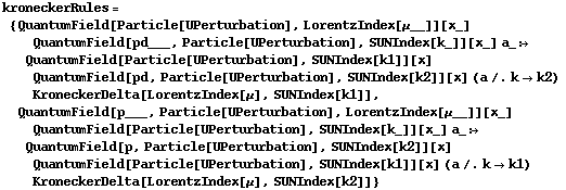 kroneckerRules = {QuantumField[Particle[UPerturbation], LorentzIndex[μ__]][x_] QuantumField[pd___, Particle[UPerturbation], SUNIndex[k_]][x_] a_ :> QuantumField[Particle[UPerturbation], SUNIndex[k1]][x] QuantumField[pd, Particle[UPerturbation], SUNIndex[k2]][x] (a /. k -> k2) KroneckerDelta[LorentzIndex[μ], SUNIndex[k1]], QuantumField[p___, Particle[UPerturbation], LorentzIndex[μ__]][x_] QuantumField[Particle[UPerturbation], SUNIndex[k_]][x_] a_ :> QuantumField[p, Particle[UPerturbation], SUNIndex[k2]][x] QuantumField[Particle[UPerturbation], SUNIndex[k1]][x] (a /. k -> k1) KroneckerDelta[LorentzIndex[μ], SUNIndex[k2]]}