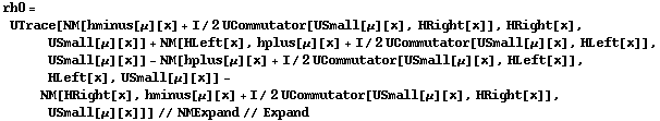 rh0 = UTrace[NM[hminus[μ][x] + I/2 UCommutator[USmall[μ][x], HRight[x]], HRight[x], USmall[μ][x]] + NM[HLeft[x], hplus[μ][x] + I/2 UCommutator[USmall[μ][x], HLeft[x]], USmall[μ][x]] - NM[hplus[μ][x] + I/2 UCommutator[USmall[μ][x], HLeft[x]], HLeft[x], USmall[μ][x]] - NM[HRight[x], hminus[μ][x] + I/2 UCommutator[USmall[μ][x], HRight[x]], USmall[μ][x]]] // NMExpand // Expand
