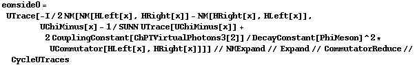 eomside0 = UTrace[-I/2 NM[NM[HLeft[x], HRight[x]] - NM[HRight[x], HLeft[x]], UChiMinus[x] - 1/SUNN UTrace[UChiMinus[x]] + 2 CouplingConstant[ChPTVirtualPhotons3[2]]/DecayConstant[PhiMeson]^2 * UCommutator[HLeft[x], HRight[x]]]] // NMExpand // Expand // CommutatorReduce // CycleUTraces