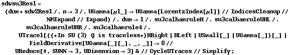 sdwsu3Res1 = (dum * sdw2Res1 /. n -> 3 /. UGamma[μ1_] -> UGamma[LorentzIndex[μ1]] // IndicesCleanup // NMExpand // Expand) /. dum -> 1 /. su3calhamruleH /. su3calhamruleUHL /. su3calhamruleUHR /. su3calhamrule4 /. UTrace1[((* In SU (3) Q is traceless *) HRight | HLeft | USmall[_] | UGamma[_])[_] | FieldDerivative[UGamma[_][_], _, _]] -> 0 // UReduce[#, SUNN -> 3, UDimension -> 3] & // CycleUTraces // Simplify ;