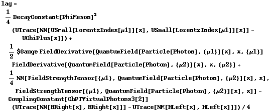 lag = 1/4 DecayConstant[PhiMeson]^2 (UTrace[NM[USmall[LorentzIndex[μ1]][x], USmall[LorentzIndex[μ1]][x]] - UChiPlus[x]]) + 1/2 $Gauge FieldDerivative[QuantumField[Particle[Photon], {μ1}][x], x, {μ1}] FieldDerivative[QuantumField[Particle[Photon], {μ2}][x], x, {μ2}] + 1/4 NM[FieldStrengthTensor[{μ1}, QuantumField[Particle[Photon], {μ2}][x], x], FieldStrengthTensor[{μ1}, QuantumField[Particle[Photon], {μ2}][x], x]] - CouplingConstant[ChPTVirtualPhotons3[2]] (UTrace[NM[HRight[x], HRight[x]]] - UTrace[NM[HLeft[x], HLeft[x]]])/4