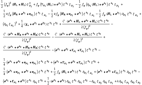 1/2 (f _ ϕ^(�   ))^2 < H _ L '6 H _ L > ξ^( ) _ μ _ 1^2 + f _ ϕ^(�   ) < ∇ _ μ _ 1(H _ L) '6 σ^k _ 1 > ξ^( )^k _ 1 ξ^( ) _ μ _ 1 - 1/2 f _ ϕ^(�   ) < ∂ _ μ _ 1(H _ L) '6 σ^k _ 1 > ξ^( )^k _ 1 ξ^( ) _ μ _ 1 + 1/2 i f _ ϕ^(�   ) < H _ R '6 σ^k _ 1 '6 u _ μ _ 1 > ξ^( )^k _ 1 ξ^( ) _ μ _ 1 - 1/2 i f _ ϕ^(�   ) < H _ R '6 u _ μ _ 1 '6 σ^k _ 1 > ξ^( )^k _ 1 ξ^( ) _ μ _ 1 - 1/2 f _ ϕ^(�   ) < H _ L '6 σ^k _ 1 > ∂ _ μ _ 1 ξ^( ) _ �^k _ 1 ξ^( ) _ μ _ 1 + (∂ _ μ _ 1 ξ^( ) _ μ _ 1^�)^2 + 1/4 < χ _ + '6 σ^k _ 1 '6 σ^k _ 2 > ξ^( )^k _ 1 ξ^( )^k _ 2 + (C^(  ) < σ^k _ 1 '6 H _ L '6 σ^k _ 2 '6 H _ L > ξ^( )^k _ 1 ξ^( )^k _ 2)/(2 (f _ ϕ^(�   ))^2) - (C^(  ) < σ^k _ 1 '6 H _ R '6 σ^k _ 2 '6 H _ R > ξ^( )^k _ 1 ξ^( )^k _ 2)/(2 (f _ ϕ^(�   ))^2) - (C^(  ) < σ^k _ 1 '6 σ^k _ 2 '6 H _ L '6 H _ L > ξ^( )^k _ 1 ξ^( )^k _ 2)/(2 (f _ ϕ^(�   ))^2) + (C^(  ) < σ^k _ 1 '6 σ^k _ 2 '6 H _ R '6 H _ R > ξ^( )^k _ 1 ξ^( )^k _ 2)/(2 (f _ ϕ^(�   ))^2) - < σ^k _ 1 '6 σ^k _ 2 '6 Γ _ μ _ 1 '6 Γ _ μ _ 1 > ξ^( )^k _ 1 ξ^( )^k _ 2 - 1/4 < σ^k _ 1 '6 σ^k _ 2 '6 u _ μ _ 1 '6 u _ μ _ 1 > ξ^( )^k _ 1 ξ^( )^k _ 2 + < σ^k _ 1 '6 Γ _ μ _ 1 '6 σ^k _ 2 '6 Γ _ μ _ 1 > ξ^( )^k _ 1 ξ^( )^k _ 2 + 1/4 < σ^k _ 1 '6 u _ μ _ 1 '6 σ^k _ 2 '6 u _ μ _ 1 > ξ^( )^k _ 1 ξ^( )^k _ 2 + 1/2 f _ ϕ^(�   ) < H _ L '6 σ^k _ 1 > ξ^( )^k _ 1 ∂ _ μ _ 1 ξ^( ) _ μ _ 1^� + < σ^k _ 1 '6 σ^k _ 2 '6 Γ _ μ _ 1 > ξ^( )^k _ 1 ∂ _ μ _ 1 ξ^( ) _ �^k _ 2 - < σ^k _ 1 '6 Γ _ μ _ 1 '6 σ^k _ 2 > ξ^( )^k _ 1 ∂ _ μ _ 1 ξ^( ) _ �^k _ 2 + 1/2 < σ^k _ 1 '6 σ^k _ 2 > ∂ _ μ _ 1 ξ^( ) _ �^k _ 1 ∂ _ μ _ 1 ξ^( ) _ �^k _ 2 - ∂ _ μ _ 1 ξ^( ) _ μ _ 2^� ∂ _ μ _ 2 ξ^( ) _ μ _ 1^� + λ ∂ _ μ _ 1 ξ^( ) _ μ _ 1^� ∂ _ μ _ 2 ξ^( ) _ μ _ 2^�