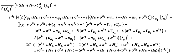1/(8 (f _ ϕ^(�   ))^2) (4 < H _ L '6 H _ L > ξ^( ) _ μ _ 1^2 (f _ ϕ^(�   ))^4 + ξ^( )^k _ 1 (4 (2 < ∇ _ μ _ 1(H _ L) '6 σ^k _ 1 > - < ∂ _ μ _ 1(H _ L) '6 σ^k _ 1 > + i (< H _ R '6 σ^k _ 1 '6 u _ μ _ 1 > - < H _ R '6 u _ μ _ 1 '6 σ^k _ 1 >)) ξ^( ) _ μ _ 1 (f _ ϕ^(�   ))^3 + ((< χ _ + '6 σ^k _ 1 '6 σ^k _ 2 > + < χ _ + '6 σ^k _ 2 '6 σ^k _ 1 > - 4 < σ^k _ 1 '6 σ^k _ 2 '6 Γ _ μ _ 1 '6 Γ _ μ _ 1 > - < σ^k _ 1 '6 σ^k _ 2 '6 u _ μ _ 1 '6 u _ μ _ 1 > + 8 < σ^k _ 1 '6 Γ _ μ _ 1 '6 σ^k _ 2 '6 Γ _ μ _ 1 > - 4 < σ^k _ 1 '6 Γ _ μ _ 1 '6 Γ _ μ _ 1 '6 σ^k _ 2 > + 2 < σ^k _ 1 '6 u _ μ _ 1 '6 σ^k _ 2 '6 u _ μ _ 1 > - < σ^k _ 1 '6 u _ μ _ 1 '6 u _ μ _ 1 '6 σ^k _ 2 >) (f _ ϕ^(�   ))^2 + 2 C^(  ) (-< σ^k _ 1 '6 H _ L '6 H _ L '6 σ^k _ 2 > + 2 < σ^k _ 1 '6 H _ L '6 σ^k _ 2 '6 H _ L > + < σ^k _ 1 '6 H _ R '6 H _ R '6 σ^k _ 2 > - 2 < σ^k _ 1 '6 H _ R '6 σ^k _ 2 '6 H _ R > - < σ^k _ 1 '6 σ^k _ 2 '6 H _ L '6 H _ L > + < σ^k _ 1 '6 σ^k _ 2 '6 H _ R '6 H _ R >)) ξ^( )^k _ 2))
