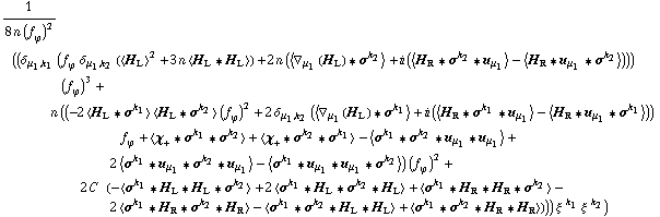 1/(8 n (f _ ϕ^(�   ))^2) ((δ _ (μ _ 1, k _ 1) (f _ ϕ^(�   ) δ _ (μ _ 1, k _ 2) (< H _ L >^2 + 3 n < H _ L '6 H _ L >) + 2 n (< ∇ _ μ _ 1(H _ L) '6 σ^k _ 2 > + i (< H _ R '6 σ^k _ 2 '6 u _ μ _ 1 > - < H _ R '6 u _ μ _ 1 '6 σ^k _ 2 >))) (f _ ϕ^(�   ))^3 + n ((-2 < H _ L '6 σ^k _ 1 > < H _ L '6 σ^k _ 2 > (f _ ϕ^(�   ))^2 + 2 δ _ (μ _ 1, k _ 2) (< ∇ _ μ _ 1(H _ L) '6 σ^k _ 1 > + i (< H _ R '6 σ^k _ 1 '6 u _ μ _ 1 > - < H _ R '6 u _ μ _ 1 '6 σ^k _ 1 >)) f _ ϕ^(�   ) + < χ _ + '6 σ^k _ 1 '6 σ^k _ 2 > + < χ _ + '6 σ^k _ 2 '6 σ^k _ 1 > - < σ^k _ 1 '6 σ^k _ 2 '6 u _ μ _ 1 '6 u _ μ _ 1 > + 2 < σ^k _ 1 '6 u _ μ _ 1 '6 σ^k _ 2 '6 u _ μ _ 1 > - < σ^k _ 1 '6 u _ μ _ 1 '6 u _ μ _ 1 '6 σ^k _ 2 >) (f _ ϕ^(�   ))^2 + 2 C^(  ) (-< σ^k _ 1 '6 H _ L '6 H _ L '6 σ^k _ 2 > + 2 < σ^k _ 1 '6 H _ L '6 σ^k _ 2 '6 H _ L > + < σ^k _ 1 '6 H _ R '6 H _ R '6 σ^k _ 2 > - 2 < σ^k _ 1 '6 H _ R '6 σ^k _ 2 '6 H _ R > - < σ^k _ 1 '6 σ^k _ 2 '6 H _ L '6 H _ L > + < σ^k _ 1 '6 σ^k _ 2 '6 H _ R '6 H _ R >))) ξ^( )^k _ 1 ξ^( )^k _ 2)