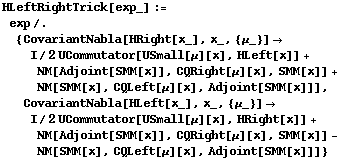 HLeftRightTrick[exp_] := exp /. {CovariantNabla[HRight[x_], x_, {μ_}] -> I/2 UCommutator[USmall[μ][x], HLeft[x]] + NM[Adjoint[SMM[x]], CQRight[μ][x], SMM[x]] + NM[SMM[x], CQLeft[μ][x], Adjoint[SMM[x]]], CovariantNabla[HLeft[x_], x_, {μ_}] -> I/2 UCommutator[USmall[μ][x], HRight[x]] + NM[Adjoint[SMM[x]], CQRight[μ][x], SMM[x]] - NM[SMM[x], CQLeft[μ][x], Adjoint[SMM[x]]]}