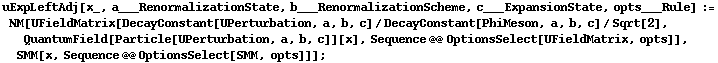 uExpLeftAdj[x_, a___RenormalizationState, b___RenormalizationScheme, c___ExpansionState, opts___Rule] := NM[UFieldMatrix[DecayConstant[UPerturbation, a, b, c]/DecayConstant[PhiMeson, a, b, c]/Sqrt[2], QuantumField[Particle[UPerturbation, a, b, c]][x], Sequence @@ OptionsSelect[UFieldMatrix, opts]], SMM[x, Sequence @@ OptionsSelect[SMM, opts]]] ;