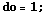 do = 1 ;