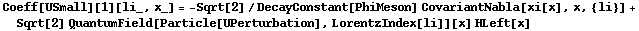 Coeff[USmall][1][li_, x_] = -Sqrt[2]/DecayConstant[PhiMeson] CovariantNabla[xi[x], x, {li}] + Sqrt[2] QuantumField[Particle[UPerturbation], LorentzIndex[li]][x] HLeft[x]