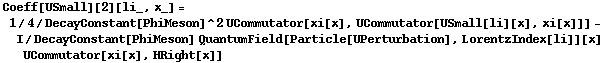 Coeff[USmall][2][li_, x_] = 1/4/DecayConstant[PhiMeson]^2 UCommutator[xi[x], UCommutator[USmall[li][x], xi[x]]] - I/DecayConstant[PhiMeson] QuantumField[Particle[UPerturbation], LorentzIndex[li]][x] UCommutator[xi[x], HRight[x]]