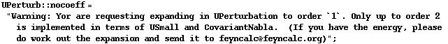 UPerturb :: nocoeff = "Warning: Yor are requesting expanding in UPerturbation to order `1`. Only up to order 2 is implemented in terms of USmall and CovariantNabla.&nbsp;&nbsp;(If you have the energy, please do work out the expansion and send it to feyncalc@feyncalc.org)" ;