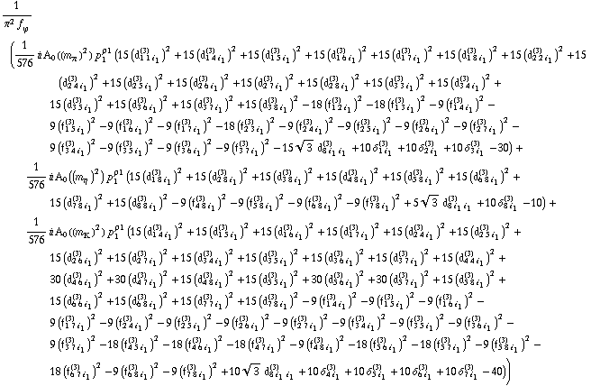 1/(π^2 f _ ϕ^(�   )) (1/576 i A _ 0  ( (m _ π^(�   ))^2 ) p _ 1^ρ1 (15 (d _ (1 1 i _ 1)^(3))^2 + 15 (d _ (1 4 i _ 1)^(3))^2 + 15 (d _ (1 5 i _ 1)^(3))^2 + 15 (d _ (1 6 i _ 1)^(3))^2 + 15 (d _ (1 7 i _ 1)^(3))^2 + 15 (d _ (1 8 i _ 1)^(3))^2 + 15 (d _ (2 2 i _ 1)^(3))^2 + 15 (d _ (2 4 i _ 1)^(3))^2 + 15 (d _ (2 5 i _ 1)^(3))^2 + 15 (d _ (2 6 i _ 1)^(3))^2 + 15 (d _ (2 7 i _ 1)^(3))^2 + 15 (d _ (2 8 i _ 1)^(3))^2 + 15 (d _ (3 3 i _ 1)^(3))^2 + 15 (d _ (3 4 i _ 1)^(3))^2 + 15 (d _ (3 5 i _ 1)^(3))^2 + 15 (d _ (3 6 i _ 1)^(3))^2 + 15 (d _ (3 7 i _ 1)^(3))^2 + 15 (d _ (3 8 i _ 1)^(3))^2 - 18 (f _ (1 2 i _ 1)^(3))^2 - 18 (f _ (1 3 i _ 1)^(3))^2 - 9 (f _ (1 4 i _ 1)^(3))^2 - 9 (f _ (1 5 i _ 1)^(3))^2 - 9 (f _ (1 6 i _ 1)^(3))^2 - 9 (f _ (1 7 i _ 1)^(3))^2 - 18 (f _ (2 3 i _ 1)^(3))^2 - 9 (f _ (2 4 i _ 1)^(3))^2 - 9 (f _ (2 5 i _ 1)^(3))^2 - 9 (f _ (2 6 i _ 1)^(3))^2 - 9 (f _ (2 7 i _ 1)^(3))^2 - 9 (f _ (3 4 i _ 1)^(3))^2 - 9 (f _ (3 5 i _ 1)^(3))^2 - 9 (f _ (3 6 i _ 1)^(3))^2 - 9 (f _ (3 7 i _ 1)^(3))^2 - 15 3^(1/2) d _ (8 i _ 1 i _ 1)^(3) + 10 δ _ (1 i _ 1)^(3) + 10 δ _ (2 i _ 1)^(3) + 10 δ _ (3 i _ 1)^(3) - 30) + 1/576 i A _ 0  ( (m _ η^(�   ))^2 ) p _ 1^ρ1 (15 (d _ (1 8 i _ 1)^(3))^2 + 15 (d _ (2 8 i _ 1)^(3))^2 + 15 (d _ (3 8 i _ 1)^(3))^2 + 15 (d _ (4 8 i _ 1)^(3))^2 + 15 (d _ (5 8 i _ 1)^(3))^2 + 15 (d _ (6 8 i _ 1)^(3))^2 + 15 (d _ (7 8 i _ 1)^(3))^2 + 15 (d _ (8 8 i _ 1)^(3))^2 - 9 (f _ (4 8 i _ 1)^(3))^2 - 9 (f _ (5 8 i _ 1)^(3))^2 - 9 (f _ (6 8 i _ 1)^(3))^2 - 9 (f _ (7 8 i _ 1)^(3))^2 + 5 3^(1/2) d _ (8 i _ 1 i _ 1)^(3) + 10 δ _ (8 i _ 1)^(3) - 10) + 1/576 i A _ 0  ( (m _ K^(�   ))^2 ) p _ 1^ρ1 (15 (d _ (1 4 i _ 1)^(3))^2 + 15 (d _ (1 5 i _ 1)^(3))^2 + 15 (d _ (1 6 i _ 1)^(3))^2 + 15 (d _ (1 7 i _ 1)^(3))^2 + 15 (d _ (2 4 i _ 1)^(3))^2 + 15 (d _ (2 5 i _ 1)^(3))^2 + 15 (d _ (2 6 i _ 1)^(3))^2 + 15 (d _ (2 7 i _ 1)^(3))^2 + 15 (d _ (3 4 i _ 1)^(3))^2 + 15 (d _ (3 5 i _ 1)^(3))^2 + 15 (d _ (3 6 i _ 1)^(3))^2 + 15 (d _ (3 7 i _ 1)^(3))^2 + 15 (d _ (4 4 i _ 1)^(3))^2 + 30 (d _ (4 6 i _ 1)^(3))^2 + 30 (d _ (4 7 i _ 1)^(3))^2 + 15 (d _ (4 8 i _ 1)^(3))^2 + 15 (d _ (5 5 i _ 1)^(3))^2 + 30 (d _ (5 6 i _ 1)^(3))^2 + 30 (d _ (5 7 i _ 1)^(3))^2 + 15 (d _ (5 8 i _ 1)^(3))^2 + 15 (d _ (6 6 i _ 1)^(3))^2 + 15 (d _ (6 8 i _ 1)^(3))^2 + 15 (d _ (7 7 i _ 1)^(3))^2 + 15 (d _ (7 8 i _ 1)^(3))^2 - 9 (f _ (1 4 i _ 1)^(3))^2 - 9 (f _ (1 5 i _ 1)^(3))^2 - 9 (f _ (1 6 i _ 1)^(3))^2 - 9 (f _ (1 7 i _ 1)^(3))^2 - 9 (f _ (2 4 i _ 1)^(3))^2 - 9 (f _ (2 5 i _ 1)^(3))^2 - 9 (f _ (2 6 i _ 1)^(3))^2 - 9 (f _ (2 7 i _ 1)^(3))^2 - 9 (f _ (3 4 i _ 1)^(3))^2 - 9 (f _ (3 5 i _ 1)^(3))^2 - 9 (f _ (3 6 i _ 1)^(3))^2 - 9 (f _ (3 7 i _ 1)^(3))^2 - 18 (f _ (4 5 i _ 1)^(3))^2 - 18 (f _ (4 6 i _ 1)^(3))^2 - 18 (f _ (4 7 i _ 1)^(3))^2 - 9 (f _ (4 8 i _ 1)^(3))^2 - 18 (f _ (5 6 i _ 1)^(3))^2 - 18 (f _ (5 7 i _ 1)^(3))^2 - 9 (f _ (5 8 i _ 1)^(3))^2 - 18 (f _ (6 7 i _ 1)^(3))^2 - 9 (f _ (6 8 i _ 1)^(3))^2 - 9 (f _ (7 8 i _ 1)^(3))^2 + 10 3^(1/2) d _ (8 i _ 1 i _ 1)^(3) + 10 δ _ (4 i _ 1)^(3) + 10 δ _ (5 i _ 1)^(3) + 10 δ _ (6 i _ 1)^(3) + 10 δ _ (7 i _ 1)^(3) - 40))