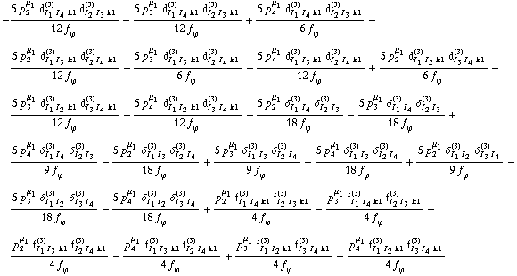 -(5 p _ 2^μ _ 1 d _ (I _ 1 I _ 4 k1)^(3) d _ (I _ 2 I _ 3 k1)^(3))/(12 f _ ϕ^(�   )) - (5 p _ 3^μ _ 1 d _ (I _ 1 I _ 4 k1)^(3) d _ (I _ 2 I _ 3 k1)^(3))/(12 f _ ϕ^(�   )) + (5 p _ 4^μ _ 1 d _ (I _ 1 I _ 4 k1)^(3) d _ (I _ 2 I _ 3 k1)^(3))/(6 f _ ϕ^(�   )) - (5 p _ 2^μ _ 1 d _ (I _ 1 I _ 3 k1)^(3) d _ (I _ 2 I _ 4 k1)^(3))/(12 f _ ϕ^(�   )) + (5 p _ 3^μ _ 1 d _ (I _ 1 I _ 3 k1)^(3) d _ (I _ 2 I _ 4 k1)^(3))/(6 f _ ϕ^(�   )) - (5 p _ 4^μ _ 1 d _ (I _ 1 I _ 3 k1)^(3) d _ (I _ 2 I _ 4 k1)^(3))/(12 f _ ϕ^(�   )) + (5 p _ 2^μ _ 1 d _ (I _ 1 I _ 2 k1)^(3) d _ (I _ 3 I _ 4 k1)^(3))/(6 f _ ϕ^(�   )) - (5 p _ 3^μ _ 1 d _ (I _ 1 I _ 2 k1)^(3) d _ (I _ 3 I _ 4 k1)^(3))/(12 f _ ϕ^(�   )) - (5 p _ 4^μ _ 1 d _ (I _ 1 I _ 2 k1)^(3) d _ (I _ 3 I _ 4 k1)^(3))/(12 f _ ϕ^(�   )) - (5 p _ 2^μ _ 1 δ _ (I _ 1 I _ 4)^(3) δ _ (I _ 2 I _ 3)^(3))/(18 f _ ϕ^(�   )) - (5 p _ 3^μ _ 1 δ _ (I _ 1 I _ 4)^(3) δ _ (I _ 2 I _ 3)^(3))/(18 f _ ϕ^(�   )) + (5 p _ 4^μ _ 1 δ _ (I _ 1 I _ 4)^(3) δ _ (I _ 2 I _ 3)^(3))/(9 f _ ϕ^(�   )) - (5 p _ 2^μ _ 1 δ _ (I _ 1 I _ 3)^(3) δ _ (I _ 2 I _ 4)^(3))/(18 f _ ϕ^(�   )) + (5 p _ 3^μ _ 1 δ _ (I _ 1 I _ 3)^(3) δ _ (I _ 2 I _ 4)^(3))/(9 f _ ϕ^(�   )) - (5 p _ 4^μ _ 1 δ _ (I _ 1 I _ 3)^(3) δ _ (I _ 2 I _ 4)^(3))/(18 f _ ϕ^(�   )) + (5 p _ 2^μ _ 1 δ _ (I _ 1 I _ 2)^(3) δ _ (I _ 3 I _ 4)^(3))/(9 f _ ϕ^(�   )) - (5 p _ 3^μ _ 1 δ _ (I _ 1 I _ 2)^(3) δ _ (I _ 3 I _ 4)^(3))/(18 f _ ϕ^(�   )) - (5 p _ 4^μ _ 1 δ _ (I _ 1 I _ 2)^(3) δ _ (I _ 3 I _ 4)^(3))/(18 f _ ϕ^(�   )) + (p _ 2^μ _ 1 f _ (I _ 1 I _ 4 k1)^(3) f _ (I _ 2 I _ 3 k1)^(3))/(4 f _ ϕ^(�   )) - (p _ 3^μ _ 1 f _ (I _ 1 I _ 4 k1)^(3) f _ (I _ 2 I _ 3 k1)^(3))/(4 f _ ϕ^(�   )) + (p _ 2^μ _ 1 f _ (I _ 1 I _ 3 k1)^(3) f _ (I _ 2 I _ 4 k1)^(3))/(4 f _ ϕ^(�   )) - (p _ 4^μ _ 1 f _ (I _ 1 I _ 3 k1)^(3) f _ (I _ 2 I _ 4 k1)^(3))/(4 f _ ϕ^(�   )) + (p _ 3^μ _ 1 f _ (I _ 1 I _ 2 k1)^(3) f _ (I _ 3 I _ 4 k1)^(3))/(4 f _ ϕ^(�   )) - (p _ 4^μ _ 1 f _ (I _ 1 I _ 2 k1)^(3) f _ (I _ 3 I _ 4 k1)^(3))/(4 f _ ϕ^(�   ))