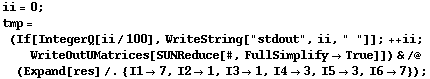 ii = 0 ; tmp = (If[IntegerQ[ii/100], WriteString["stdout", ii, " "]] ; ++ ii ; WriteOutUMatrices[SUNReduce[#, FullSimplify -> True]]) & /@ (Expand[res] /. {I1 -> 7, I2 -> 1, I3 -> 1, I4 -> 3, I5 -> 3, I6 -> 7}) ;