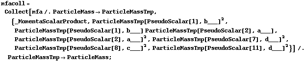 mfacoll = Collect[mfa /. ParticleMass -> ParticleMassTmp, {_MomentaScalarProduct, ParticleMassTmp[PseudoScalar[1], b___]^2, ParticleMassTmp[PseudoScalar[1], b___] ParticleMassTmp[PseudoScalar[2], a___], ParticleMassTmp[PseudoScalar[2], a___]^2, ParticleMassTmp[PseudoScalar[7], d___]^2, ParticleMassTmp[PseudoScalar[8], c___]^2, ParticleMassTmp[PseudoScalar[11], d___]^2}] /. ParticleMassTmp -> ParticleMass ;