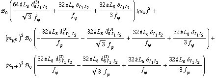!, _ 0^(  ) ((64 i L _ 8^(  ) d _ (8 I _ 1 I _ 2)^(3))/(3^(1/2) f _ ϕ^(�   )) + (32 i L _ 6^(  ) δ _ (I _ 1  I _ 2))/f _ ϕ^(�   ) + (32 i L _ 8^(  ) δ _ (I _ 1  I _ 2))/(3 f _ ϕ^(�   ))) (m _ π^(�   ))^2 + (m _ K^0^(�   ))^2 !, _ 0^(  ) (-(32 i L _ 8^(  ) d _ (3 I _ 1 I _ 2)^(3))/f _ ϕ^(�   ) - (32 i L _ 8^(  ) d _ (8 I _ 1 I _ 2)^(3))/(3^(1/2) f _ ϕ^(�   )) + (32 i L _ 6^(  ) δ _ (I _ 1  I _ 2))/f _ ϕ^(�   ) + (32 i L _ 8^(  ) δ _ (I _ 1  I _ 2))/(3 f _ ϕ^(�   ))) + (m _ K^+^(�   ))^2 !, _ 0^(  ) ((32 i L _ 8^(  ) d _ (3 I _ 1 I _ 2)^(3))/f _ ϕ^(�   ) - (32 i L _ 8^(  ) d _ (8 I _ 1 I _ 2)^(3))/(3^(1/2) f _ ϕ^(�   )) + (32 i L _ 6^(  ) δ _ (I _ 1  I _ 2))/f _ ϕ^(�   ) + (32 i L _ 8^(  ) δ _ (I _ 1  I _ 2))/(3 f _ ϕ^(�   )))