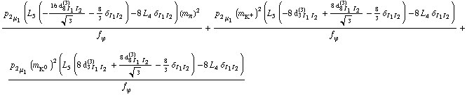 (p _ 2 _ μ _ 1 (L _ 5^(  ) (-(16 d _ (8 I _ 1 I _ 2)^(3))/3^(1/2) - 8/3 δ _ (I _ 1  I _ 2)) - 8 L _ 4^(  ) δ _ (I _ 1  I _ 2)) (m _ π^(�   ))^2)/f _ ϕ^(�   ) + (p _ 2 _ μ _ 1 (m _ K^+^(�   ))^2 (L _ 5^(  ) (-8 d _ (3 I _ 1 I _ 2)^(3) + (8 d _ (8 I _ 1 I _ 2)^(3))/3^(1/2) - 8/3 δ _ (I _ 1  I _ 2)) - 8 L _ 4^(  ) δ _ (I _ 1  I _ 2)))/f _ ϕ^(�   ) + (p _ 2 _ μ _ 1 (m _ K^0^(�   ))^2 (L _ 5^(  ) (8 d _ (3 I _ 1 I _ 2)^(3) + (8 d _ (8 I _ 1 I _ 2)^(3))/3^(1/2) - 8/3 δ _ (I _ 1  I _ 2)) - 8 L _ 4^(  ) δ _ (I _ 1  I _ 2)))/f _ ϕ^(�   )
