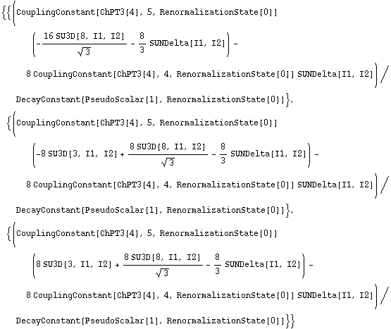 {{(CouplingConstant[ChPT3[4], 5, RenormalizationState[0]] (-(16 SU3D[8, I1, I2])/3^(1/2) - 8/3 SUNDelta[I1, I2]) - 8 CouplingConstant[ChPT3[4], 4, RenormalizationState[0]] SUNDelta[I1, I2])/DecayConstant[PseudoScalar[1], RenormalizationState[0]]}, {(CouplingConstant[ChPT3[4], 5, RenormalizationState[0]] (-8 SU3D[3, I1, I2] + (8 SU3D[8, I1, I2])/3^(1/2) - 8/3 SUNDelta[I1, I2]) - 8 CouplingConstant[ChPT3[4], 4, RenormalizationState[0]] SUNDelta[I1, I2])/DecayConstant[PseudoScalar[1], RenormalizationState[0]]}, {(CouplingConstant[ChPT3[4], 5, RenormalizationState[0]] (8 SU3D[3, I1, I2] + (8 SU3D[8, I1, I2])/3^(1/2) - 8/3 SUNDelta[I1, I2]) - 8 CouplingConstant[ChPT3[4], 4, RenormalizationState[0]] SUNDelta[I1, I2])/DecayConstant[PseudoScalar[1], RenormalizationState[0]]}}