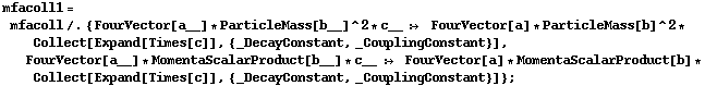 mfacoll1 = mfacoll /. {FourVector[a__] * ParticleMass[b__]^2 * c__  :>  FourVector[a] * ParticleMass[b]^2 * Collect[Expand[Times[c]], {_DecayConstant, _CouplingConstant}], FourVector[a__] * MomentaScalarProduct[b__] * c__  :>  FourVector[a] * MomentaScalarProduct[b] * Collect[Expand[Times[c]], {_DecayConstant, _CouplingConstant}]} ;