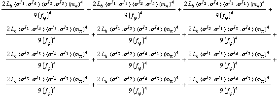 (2 L _ 6^(  ) < σ^I _ 1 . σ^I _ 4 > < σ^I _ 2 . σ^I _ 3 > (m _ π^(�   ))^4)/(9 (f _ ϕ^(�   ))^4) + (2 L _ 6^(  ) < σ^I _ 1 . σ^I _ 3 > < σ^I _ 2 . σ^I _ 4 > (m _ π^(�   ))^4)/(9 (f _ ϕ^(�   ))^4) + (2 L _ 6^(  ) < σ^I _ 2 . σ^I _ 4 > < σ^I _ 3 . σ^I _ 1 > (m _ π^(�   ))^4)/(9 (f _ ϕ^(�   ))^4) + (2 L _ 6^(  ) < σ^I _ 1 . σ^I _ 4 > < σ^I _ 3 . σ^I _ 2 > (m _ π^(�   ))^4)/(9 (f _ ϕ^(�   ))^4) + (2 L _ 6^(  ) < σ^I _ 1 . σ^I _ 2 > < σ^I _ 3 . σ^I _ 4 > (m _ π^(�   ))^4)/(9 (f _ ϕ^(�   ))^4) + (2 L _ 6^(  ) < σ^I _ 2 . σ^I _ 1 > < σ^I _ 3 . σ^I _ 4 > (m _ π^(�   ))^4)/(9 (f _ ϕ^(�   ))^4) + (2 L _ 6^(  ) < σ^I _ 2 . σ^I _ 3 > < σ^I _ 4 . σ^I _ 1 > (m _ π^(�   ))^4)/(9 (f _ ϕ^(�   ))^4) + (2 L _ 6^(  ) < σ^I _ 3 . σ^I _ 2 > < σ^I _ 4 . σ^I _ 1 > (m _ π^(�   ))^4)/(9 (f _ ϕ^(�   ))^4) + (2 L _ 6^(  ) < σ^I _ 1 . σ^I _ 3 > < σ^I _ 4 . σ^I _ 2 > (m _ π^(�   ))^4)/(9 (f _ ϕ^(�   ))^4) + (2 L _ 6^(  ) < σ^I _ 3 . σ^I _ 1 > < σ^I _ 4 . σ^I _ 2 > (m _ π^(�   ))^4)/(9 (f _ ϕ^(�   ))^4) + (2 L _ 6^(  ) < σ^I _ 1 . σ^I _ 2 > < σ^I _ 4 . σ^I _ 3 > (m _ π^(�   ))^4)/(9 (f _ ϕ^(�   ))^4) + (2 L _ 6^(  ) < σ^I _ 2 . σ^I _ 1 > < σ^I _ 4 . σ^I _ 3 > (m _ π^(�   ))^4)/(9 (f _ ϕ^(�   ))^4)