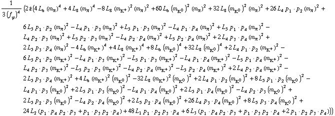 1/(3 (f _ ϕ^(�   ))^4) (2 i (4 L _ 6^(  ) (m _ π^(�   ))^4 + 4 L _ 8^(  ) (m _ π^(�   ))^4 - 8 L _ 8^(  ) (m _ K^+^(�   ))^2 (m _ π^(�   ))^2 + 60 L _ 6^(  ) (m _ K^0^(�   ))^2 (m _ π^(�   ))^2 + 32 L _ 8^(  ) (m _ K^0^(�   ))^2 (m _ π^(�   ))^2 + 26 L _ 4^(  ) p _ 1  &middot;  p _ 2 (m _ π^(�   ))^2 + 6 L _ 5^(  ) p _ 1  &middot;  p _ 2 (m _ π^(�   ))^2 - L _ 4^(  ) p _ 1  &middot;  p _ 3 (m _ π^(�   ))^2 + L _ 5^(  ) p _ 1  &middot;  p _ 3 (m _ π^(�   ))^2 - L _ 4^(  ) p _ 1  &middot;  p _ 4 (m _ π^(�   ))^2 + L _ 5^(  ) p _ 1  &middot;  p _ 4 (m _ π^(�   ))^2 - L _ 4^(  ) p _ 2  &middot;  p _ 3 (m _ π^(�   ))^2 + L _ 5^(  ) p _ 2  &middot;  p _ 3 (m _ π^(�   ))^2 - L _ 4^(  ) p _ 2  &middot;  p _ 4 (m _ π^(�   ))^2 + L _ 5^(  ) p _ 2  &middot;  p _ 4 (m _ π^(�   ))^2 + 2 L _ 4^(  ) p _ 3  &middot;  p _ 4 (m _ π^(�   ))^2 + 2 L _ 5^(  ) p _ 3  &middot;  p _ 4 (m _ π^(�   ))^2 - 4 L _ 6^(  ) (m _ K^+^(�   ))^4 + 4 L _ 8^(  ) (m _ K^+^(�   ))^4 + 8 L _ 6^(  ) (m _ K^0^(�   ))^4 + 32 L _ 8^(  ) (m _ K^0^(�   ))^4 + 2 L _ 4^(  ) p _ 1  &middot;  p _ 2 (m _ K^+^(�   ))^2 - 6 L _ 5^(  ) p _ 1  &middot;  p _ 2 (m _ K^+^(�   ))^2 - L _ 4^(  ) p _ 1  &middot;  p _ 3 (m _ K^+^(�   ))^2 - L _ 5^(  ) p _ 1  &middot;  p _ 3 (m _ K^+^(�   ))^2 - L _ 4^(  ) p _ 1  &middot;  p _ 4 (m _ K^+^(�   ))^2 - L _ 5^(  ) p _ 1  &middot;  p _ 4 (m _ K^+^(�   ))^2 - L _ 4^(  ) p _ 2  &middot;  p _ 3 (m _ K^+^(�   ))^2 - L _ 5^(  ) p _ 2  &middot;  p _ 3 (m _ K^+^(�   ))^2 - L _ 4^(  ) p _ 2  &middot;  p _ 4 (m _ K^+^(�   ))^2 - L _ 5^(  ) p _ 2  &middot;  p _ 4 (m _ K^+^(�   ))^2 + 2 L _ 4^(  ) p _ 3  &middot;  p _ 4 (m _ K^+^(�   ))^2 - 2 L _ 5^(  ) p _ 3  &middot;  p _ 4 (m _ K^+^(�   ))^2 + 4 L _ 6^(  ) (m _ K^+^(�   ))^2 (m _ K^0^(�   ))^2 - 32 L _ 8^(  ) (m _ K^+^(�   ))^2 (m _ K^0^(�   ))^2 + 2 L _ 4^(  ) p _ 1  &middot;  p _ 2 (m _ K^0^(�   ))^2 + 8 L _ 5^(  ) p _ 1  &middot;  p _ 2 (m _ K^0^(�   ))^2 - L _ 4^(  ) p _ 1  &middot;  p _ 3 (m _ K^0^(�   ))^2 + 2 L _ 5^(  ) p _ 1  &middot;  p _ 3 (m _ K^0^(�   ))^2 - L _ 4^(  ) p _ 1  &middot;  p _ 4 (m _ K^0^(�   ))^2 + 2 L _ 5^(  ) p _ 1  &middot;  p _ 4 (m _ K^0^(�   ))^2 - L _ 4^(  ) p _ 2  &middot;  p _ 3 (m _ K^0^(�   ))^2 + 2 L _ 5^(  ) p _ 2  &middot;  p _ 3 (m _ K^0^(�   ))^2 - L _ 4^(  ) p _ 2  &middot;  p _ 4 (m _ K^0^(�   ))^2 + 2 L _ 5^(  ) p _ 2  &middot;  p _ 4 (m _ K^0^(�   ))^2 + 26 L _ 4^(  ) p _ 3  &middot;  p _ 4 (m _ K^0^(�   ))^2 + 8 L _ 5^(  ) p _ 3  &middot;  p _ 4 (m _ K^0^(�   ))^2 + 24 L _ 2^(  ) (p _ 1  &middot;  p _ 4 p _ 2  &middot;  p _ 3 + p _ 1  &middot;  p _ 3 p _ 2  &middot;  p _ 4) + 48 L _ 1^(  ) p _ 1  &middot;  p _ 2 p _ 3  &middot;  p _ 4 + 6 L _ 3^(  ) (p _ 1  &middot;  p _ 4 p _ 2  &middot;  p _ 3 + p _ 1  &middot;  p _ 3 p _ 2  &middot;  p _ 4 + 2 p _ 1  &middot;  p _ 2 p _ 3  &middot;  p _ 4)))