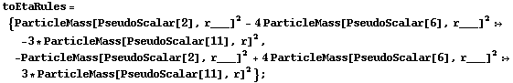 toEtaRules = {ParticleMass[PseudoScalar[2], r___]^2 - 4 ParticleMass[PseudoScalar[6], r___]^2 :> -3 * ParticleMass[PseudoScalar[11], r]^2, -ParticleMass[PseudoScalar[2], r___]^2 + 4 ParticleMass[PseudoScalar[6], r___]^2 :> 3 * ParticleMass[PseudoScalar[11], r]^2} ;
