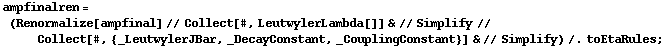 ampfinalren = (Renormalize[ampfinal] // Collect[#, LeutwylerLambda[]] & // Simplify // Collect[#, {_LeutwylerJBar, _DecayConstant, _CouplingConstant}] & // Simplify) /. toEtaRules ;