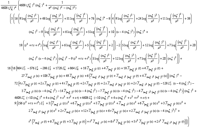 1/(4608 (f _ K^(� r  ))^4) (4608 (f _ K^(� r  ))^2 (m _ K^(� r  ))^2 + 1/(π^2 ((m _ π^(� r  ))^2 - (m _ K^(� r  ))^2)) (3 (16 (9 log((m _ π^(� r  ))^2/μ^2) + 48 log((m _ K^(� r  ))^2/μ^2) + 31 log((m _ η^(� r  ))^2/μ^2) + 76) (m _ K^(� r  ))^6 - 8 (4 (9 log((m _ π^(� r  ))^2/μ^2) + 24 log((m _ K^(� r  ))^2/μ^2) + 11 log((m _ η^(� r  ))^2/μ^2) + 38) (m _ π^(� r  ))^2 - 9 (log((m _ π^(� r  ))^2/μ^2) + 6 log((m _ K^(� r  ))^2/μ^2) + 5 log((m _ η^(� r  ))^2/μ^2) + 10) (u - 4 (m _ K^(� r  ))^2)) (m _ K^(� r  ))^4 + 18 ((s^2 + t s + t^2) (log((m _ π^(� r  ))^2/μ^2) + 6 log((m _ K^(� r  ))^2/μ^2) + 5 (log((m _ η^(� r  ))^2/μ^2) + 2)) - 2 (5 log((m _ π^(� r  ))^2/μ^2) + 12 log((m _ K^(� r  ))^2/μ^2) + 7 log((m _ η^(� r  ))^2/μ^2) + 20) (m _ π^(� r  ))^2 (u - 4 (m _ K^(� r  ))^2)) (m _ K^(� r  ))^2 - 9 (s^2 + t s + t^2) (5 log((m _ π^(� r  ))^2/μ^2) + 12 log((m _ K^(� r  ))^2/μ^2) + 7 log((m _ η^(� r  ))^2/μ^2) + 20) (m _ π^(� r  ))^2)) + 16 (16 (864 L _ 3^(r  ) - 576 L _ 4^(r  ) - 288 L _ 5^(r  ) + 1728 L _ 6^(r  ) + 864 L _ 8^(r  ) + 18 Overscript[J, _] _ (m _ K^(� r  ))^2(s) + 4 Overscript[J, _] _ (m _ η^(� r  ))^2(s) + 18 Overscript[J, _] _ (m _ K^(� r  ))^2(t) + 4 Overscript[J, _] _ (m _ η^(� r  ))^2(t) + 27 Overscript[J, _] _ (m _ π^(� r  ))^2(u) + 108 Overscript[J, _] _ (m _ K^(� r  ))^2(u) + 49 Overscript[J, _] _ (m _ η^(� r  ))^2(u) + 6 (Overscript[J, _] _ ((m _ π^(� r  ))^2 (m _ η^(� r  ))^2)(s) + Overscript[J, _] _ ((m _ π^(� r  ))^2 (m _ η^(� r  ))^2)(t) + 4 Overscript[J, _] _ ((m _ π^(� r  ))^2 (m _ η^(� r  ))^2)(u))) (m _ K^(� r  ))^4 - 72 (4 s Overscript[J, _] _ (m _ K^(� r  ))^2(s) + 2 s Overscript[J, _] _ (m _ η^(� r  ))^2(s) + 4 t Overscript[J, _] _ (m _ K^(� r  ))^2(t) + 2 t Overscript[J, _] _ (m _ η^(� r  ))^2(t) + 2 s Overscript[J, _] _ ((m _ π^(� r  ))^2 (m _ η^(� r  ))^2)(s) + 2 t Overscript[J, _] _ ((m _ π^(� r  ))^2 (m _ η^(� r  ))^2)(t) - 128 L _ 3^(r  ) (u - 4 (m _ K^(� r  ))^2) - 3 Overscript[J, _] _ (m _ π^(� r  ))^2(u) (u - 4 (m _ K^(� r  ))^2) - 14 Overscript[J, _] _ (m _ K^(� r  ))^2(u) (u - 4 (m _ K^(� r  ))^2) - 7 Overscript[J, _] _ (m _ η^(� r  ))^2(u) (u - 4 (m _ K^(� r  ))^2) - 4 Overscript[J, _] _ ((m _ π^(� r  ))^2 (m _ η^(� r  ))^2)(u) (u - 4 (m _ K^(� r  ))^2)) (m _ K^(� r  ))^2 + 4608 L _ 1^(r  ) (-10 (m _ K^(� r  ))^4 + 4 u (m _ K^(� r  ))^2 + s^2 + t^2 + s t) + 4608 L _ 2^(r  ) (-10 (m _ K^(� r  ))^4 + 4 u (m _ K^(� r  ))^2 + s^2 + t^2 + s t) + 9 (256 (s^2 + t s + t^2) L _ 3^(r  ) + 3 (Overscript[J, _] _ (m _ π^(� r  ))^2(s) s^2 + 6 Overscript[J, _] _ (m _ K^(� r  ))^2(s) s^2 + 3 Overscript[J, _] _ (m _ η^(� r  ))^2(s) s^2 + Overscript[J, _] _ (m _ π^(� r  ))^2(u) s^2 + 6 Overscript[J, _] _ (m _ K^(� r  ))^2(u) s^2 + 3 Overscript[J, _] _ (m _ η^(� r  ))^2(u) s^2 + 2 Overscript[J, _] _ ((m _ π^(� r  ))^2 (m _ η^(� r  ))^2)(s) s^2 + 2 t Overscript[J, _] _ (m _ π^(� r  ))^2(u) s + 12 t Overscript[J, _] _ (m _ K^(� r  ))^2(u) s + 6 t Overscript[J, _] _ (m _ η^(� r  ))^2(u) s + 2 Overscript[J, _] _ ((m _ π^(� r  ))^2 (m _ η^(� r  ))^2)(u) (u - 4 (m _ K^(� r  ))^2)^2 + t^2 (Overscript[J, _] _ (m _ π^(� r  ))^2(t) + 6 Overscript[J, _] _ (m _ K^(� r  ))^2(t) + 3 Overscript[J, _] _ (m _ η^(� r  ))^2(t)) + t^2 Overscript[J, _] _ (m _ π^(� r  ))^2(u) + 6 t^2 Overscript[J, _] _ (m _ K^(� r  ))^2(u) + 3 t^2 Overscript[J, _] _ (m _ η^(� r  ))^2(u) + 2 t^2 Overscript[J, _] _ ((m _ π^(� r  ))^2 (m _ η^(� r  ))^2)(t)))))