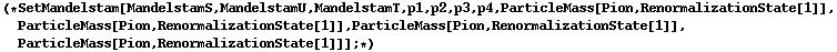 (* SetMandelstam[MandelstamS, MandelstamU, MandelstamT, p1, p2, p3, p4, ParticleMass[Pion, RenormalizationState[1]], ParticleMass[Pion, RenormalizationState[1]], ParticleMass[Pion, RenormalizationState[1]], ParticleMass[Pion, RenormalizationState[1]]] ; *)