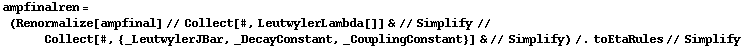 ampfinalren = (Renormalize[ampfinal] // Collect[#, LeutwylerLambda[]] & // Simplify // Collect[#, {_LeutwylerJBar, _DecayConstant, _CouplingConstant}] & // Simplify) /. toEtaRules // Simplify