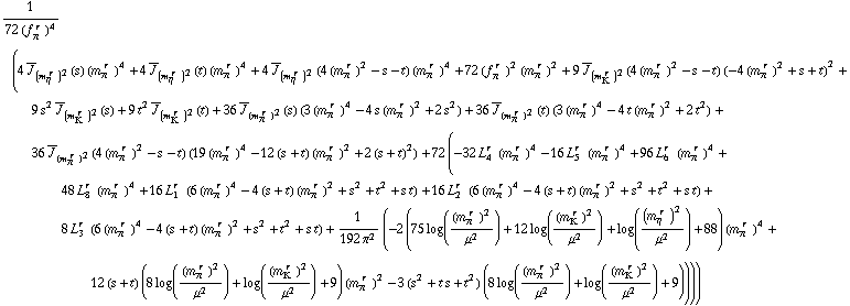 1/(72 (f _ π^(� r  ))^4) (4 Overscript[J, _] _ (m _ η^(� r  ))^2(s) (m _ π^(� r  ))^4 + 4 Overscript[J, _] _ (m _ η^(� r  ))^2(t) (m _ π^(� r  ))^4 + 4 Overscript[J, _] _ (m _ η^(� r  ))^2(4 (m _ π^(� r  ))^2 - s - t) (m _ π^(� r  ))^4 + 72 (f _ π^(� r  ))^2 (m _ π^(� r  ))^2 + 9 Overscript[J, _] _ (m _ K^(� r  ))^2(4 (m _ π^(� r  ))^2 - s - t) (-4 (m _ π^(� r  ))^2 + s + t)^2 + 9 s^2 Overscript[J, _] _ (m _ K^(� r  ))^2(s) + 9 t^2 Overscript[J, _] _ (m _ K^(� r  ))^2(t) + 36 Overscript[J, _] _ (m _ π^(� r  ))^2(s) (3 (m _ π^(� r  ))^4 - 4 s (m _ π^(� r  ))^2 + 2 s^2) + 36 Overscript[J, _] _ (m _ π^(� r  ))^2(t) (3 (m _ π^(� r  ))^4 - 4 t (m _ π^(� r  ))^2 + 2 t^2) + 36 Overscript[J, _] _ (m _ π^(� r  ))^2(4 (m _ π^(� r  ))^2 - s - t) (19 (m _ π^(� r  ))^4 - 12 (s + t) (m _ π^(� r  ))^2 + 2 (s + t)^2) + 72 (-32 L _ 4^(r  ) (m _ π^(� r  ))^4 - 16 L _ 5^(r  ) (m _ π^(� r  ))^4 + 96 L _ 6^(r  ) (m _ π^(� r  ))^4 + 48 L _ 8^(r  ) (m _ π^(� r  ))^4 + 16 L _ 1^(r  ) (6 (m _ π^(� r  ))^4 - 4 (s + t) (m _ π^(� r  ))^2 + s^2 + t^2 + s t) + 16 L _ 2^(r  ) (6 (m _ π^(� r  ))^4 - 4 (s + t) (m _ π^(� r  ))^2 + s^2 + t^2 + s t) + 8 L _ 3^(r  ) (6 (m _ π^(� r  ))^4 - 4 (s + t) (m _ π^(� r  ))^2 + s^2 + t^2 + s t) + 1/(192 π^2) (-2 (75 log((m _ π^(� r  ))^2/μ^2) + 12 log((m _ K^(� r  ))^2/μ^2) + log((m _ η^(� r  ))^2/μ^2) + 88) (m _ π^(� r  ))^4 + 12 (s + t) (8 log((m _ π^(� r  ))^2/μ^2) + log((m _ K^(� r  ))^2/μ^2) + 9) (m _ π^(� r  ))^2 - 3 (s^2 + t s + t^2) (8 log((m _ π^(� r  ))^2/μ^2) + log((m _ K^(� r  ))^2/μ^2) + 9))))