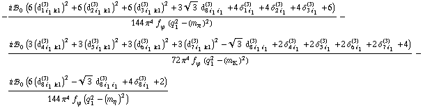 -(i !, _ 0^(  ) (6 (d _ (1 i _ 1 k1)^(3))^2 + 6 (d _ (2 i _ 1 k1)^(3))^2 + 6 (d _ (3 i _ 1 k1)^(3))^2 + 3 3^(1/2) d _ (8 i _ 1 i _ 1)^(3) + 4 δ _ (1 i _ 1)^(3) + 4 δ _ (2 i _ 1)^(3) + 4 δ _ (3 i _ 1)^(3) + 6))/(144 π^4 f _ ϕ^(�   ) (q _ 1^2 - (m _ π^(�   ))^2)) - (i !, _ 0^(  ) (3 (d _ (4 i _ 1 k1)^(3))^2 + 3 (d _ (5 i _ 1 k1)^(3))^2 + 3 (d _ (6 i _ 1 k1)^(3))^2 + 3 (d _ (7 i _ 1 k1)^(3))^2 - 3^(1/2) d _ (8 i _ 1 i _ 1)^(3) + 2 δ _ (4 i _ 1)^(3) + 2 δ _ (5 i _ 1)^(3) + 2 δ _ (6 i _ 1)^(3) + 2 δ _ (7 i _ 1)^(3) + 4))/(72 π^4 f _ ϕ^(�   ) (q _ 1^2 - (m _ K^(�   ))^2)) - (i !, _ 0^(  ) (6 (d _ (8 i _ 1 k1)^(3))^2 - 3^(1/2) d _ (8 i _ 1 i _ 1)^(3) + 4 δ _ (8 i _ 1)^(3) + 2))/(144 π^4 f _ ϕ^(�   ) (q _ 1^2 - (m _ η^(�   ))^2))