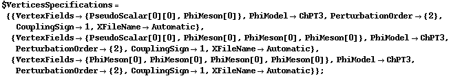 $VerticesSpecifications = {{VertexFields -> {PseudoScalar[0][0], PhiMeson[0]}, PhiModel -> ChPT3, PerturbationOrder -> {2}, CouplingSign -> 1, XFileName -> Automatic}, {VertexFields -> {PseudoScalar[0][0], PhiMeson[0], PhiMeson[0], PhiMeson[0]}, PhiModel -> ChPT3, PerturbationOrder -> {2}, CouplingSign -> 1, XFileName -> Automatic}, {VertexFields -> {PhiMeson[0], PhiMeson[0], PhiMeson[0], PhiMeson[0]}, PhiModel -> ChPT3, PerturbationOrder -> {2}, CouplingSign -> 1, XFileName -> Automatic}} ;