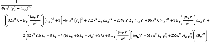 1/(48 π^2 (p _ 3^2 - (m _ K^(�   ))^2)) (((32 π^2 λ + log((m _ η^(�   ))^2/μ^2)) (m _ η^(�   ))^2 + 3 (-64 π^2 (f _ ϕ^(�   ))^2 + 512 π^2 L _ 4^(  ) (m _ π^(�   ))^2 - 2048 π^2 L _ 6^(  ) (m _ π^(�   ))^2 + 96 π^2 λ (m _ π^(�   ))^2 + 3 log((m _ π^(�   ))^2/μ^2) (m _ π^(�   ))^2 + 2 (32 π^2 (16 L _ 4^(  ) + 8 L _ 5^(  ) - 4 (16 L _ 6^(  ) + 6 L _ 8^(  ) + H _ 2^(  )) + 3 λ) + 3 log((m _ K^(�   ))^2/μ^2)) (m _ K^(�   ))^2 - 512 π^2 L _ 8^(  ) p _ 3^2 + 256 π^2 H _ 2^(  ) p _ 3^2)) (!, _ 0^(  ))^2)
