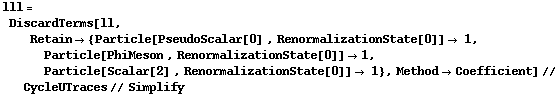lll = DiscardTerms[ll, Retain -> {Particle[PseudoScalar[0] , RenormalizationState[0]] -> 1, Particle[PhiMeson , RenormalizationState[0]] -> 1, Particle[Scalar[2] , RenormalizationState[0]] -> 1}, Method -> Coefficient] // CycleUTraces // Simplify