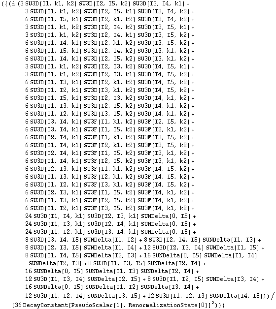 {{(i (3 SU3D[I1, k1, k2] SU3D[I2, I5, k2] SU3D[I3, I4, k1] + 3 SU3D[I1, k1, k2] SU3D[I2, I5, k1] SU3D[I3, I4, k2] + 6 SU3D[I1, I5, k1] SU3D[I2, k1, k2] SU3D[I3, I4, k2] + 3 SU3D[I1, k1, k2] SU3D[I2, I4, k2] SU3D[I3, I5, k1] + 3 SU3D[I1, k1, k2] SU3D[I2, I4, k1] SU3D[I3, I5, k2] + 6 SU3D[I1, I4, k1] SU3D[I2, k1, k2] SU3D[I3, I5, k2] + 6 SU3D[I1, I5, k1] SU3D[I2, I4, k2] SU3D[I3, k1, k2] + 6 SU3D[I1, I4, k1] SU3D[I2, I5, k2] SU3D[I3, k1, k2] + 3 SU3D[I1, k1, k2] SU3D[I2, I3, k2] SU3D[I4, I5, k1] + 3 SU3D[I1, k1, k2] SU3D[I2, I3, k1] SU3D[I4, I5, k2] + 6 SU3D[I1, I3, k1] SU3D[I2, k1, k2] SU3D[I4, I5, k2] + 6 SU3D[I1, I2, k1] SU3D[I3, k1, k2] SU3D[I4, I5, k2] + 6 SU3D[I1, I5, k1] SU3D[I2, I3, k2] SU3D[I4, k1, k2] + 6 SU3D[I1, I3, k1] SU3D[I2, I5, k2] SU3D[I4, k1, k2] + 6 SU3D[I1, I2, k1] SU3D[I3, I5, k2] SU3D[I4, k1, k2] + 6 SU3D[I3, I4, k1] SU3F[I1, k1, k2] SU3F[I2, I5, k2] + 6 SU3D[I3, I4, k1] SU3F[I1, I5, k2] SU3F[I2, k1, k2] + 6 SU3D[I2, I4, k1] SU3F[I1, k1, k2] SU3F[I3, I5, k2] + 6 SU3D[I1, I4, k1] SU3F[I2, k1, k2] SU3F[I3, I5, k2] + 6 SU3D[I2, I4, k1] SU3F[I1, I5, k2] SU3F[I3, k1, k2] + 6 SU3D[I1, I4, k1] SU3F[I2, I5, k2] SU3F[I3, k1, k2] + 6 SU3D[I2, I3, k1] SU3F[I1, k1, k2] SU3F[I4, I5, k2] + 6 SU3D[I1, I3, k1] SU3F[I2, k1, k2] SU3F[I4, I5, k2] + 6 SU3D[I1, I2, k1] SU3F[I3, k1, k2] SU3F[I4, I5, k2] + 6 SU3D[I2, I3, k1] SU3F[I1, I5, k2] SU3F[I4, k1, k2] + 6 SU3D[I1, I3, k1] SU3F[I2, I5, k2] SU3F[I4, k1, k2] + 6 SU3D[I1, I2, k1] SU3F[I3, I5, k2] SU3F[I4, k1, k2] + 24 SU3D[I1, I4, k1] SU3D[I2, I3, k1] SUNDelta[0, I5] + 24 SU3D[I1, I3, k1] SU3D[I2, I4, k1] SUNDelta[0, I5] + 24 SU3D[I1, I2, k1] SU3D[I3, I4, k1] SUNDelta[0, I5] + 8 SU3D[I3, I4, I5] SUNDelta[I1, I2] + 8 SU3D[I2, I4, I5] SUNDelta[I1, I3] + 8 SU3D[I2, I3, I5] SUNDelta[I1, I4] + 12 SU3D[I2, I3, I4] SUNDelta[I1, I5] + 8 SU3D[I1, I4, I5] SUNDelta[I2, I3] + 16 SUNDelta[0, I5] SUNDelta[I1, I4] SUNDelta[I2, I3] + 8 SU3D[I1, I3, I5] SUNDelta[I2, I4] + 16 SUNDelta[0, I5] SUNDelta[I1, I3] SUNDelta[I2, I4] + 12 SU3D[I1, I3, I4] SUNDelta[I2, I5] + 8 SU3D[I1, I2, I5] SUNDelta[I3, I4] + 16 SUNDelta[0, I5] SUNDelta[I1, I2] SUNDelta[I3, I4] + 12 SU3D[I1, I2, I4] SUNDelta[I3, I5] + 12 SU3D[I1, I2, I3] SUNDelta[I4, I5]))/(36 DecayConstant[PseudoScalar[1], RenormalizationState[0]]^2)}}