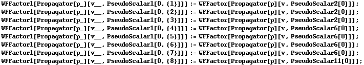 WFFactor1[Propagator[p_][v__, PseudoScalar1[0, {1}]]] := WFFactor[Propagator[p][v, PseudoScalar2[0]]] ; WFFactor1[Propagator[p_][v__, PseudoScalar1[0, {2}]]] := WFFactor[Propagator[p][v, PseudoScalar2[0]]] ; WFFactor1[Propagator[p_][v__, PseudoScalar1[0, {3}]]] := WFFactor[Propagator[p][v, PseudoScalar2[0]]] ; WFFactor1[Propagator[p_][v__, PseudoScalar1[0, {4}]]] := WFFactor[Propagator[p][v, PseudoScalar6[0]]] ; WFFactor1[Propagator[p_][v__, PseudoScalar1[0, {5}]]] := WFFactor[Propagator[p][v, PseudoScalar6[0]]] ; WFFactor1[Propagator[p_][v__, PseudoScalar1[0, {6}]]] := WFFactor[Propagator[p][v, PseudoScalar6[0]]] ; WFFactor1[Propagator[p_][v__, PseudoScalar1[0, {7}]]] := WFFactor[Propagator[p][v, PseudoScalar6[0]]] ; WFFactor1[Propagator[p_][v__, PseudoScalar1[0, {8}]]] := WFFactor[Propagator[p][v, PseudoScalar11[0]]] ;