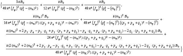 {(5 i !, _ 0^(  ))/(48 π^4 (f _ ϕ^(�   ))^2 (q _ 1^2 - (m _ π^(�   ))^2)) + (i !, _ 0^(  ))/(12 π^4 (f _ ϕ^(�   ))^2 (q _ 1^2 - (m _ K^(�   ))^2)) + (i !, _ 0^(  ))/(48 π^4 (f _ ϕ^(�   ))^2 (q _ 1^2 - (m _ η^(�   ))^2)), (i (m _ π^(�   ))^2 !, _ 0^(  ))/(16 π^4 (f _ ϕ^(�   ))^2 (q _ 1^2 - (m _ π^(�   ))^2) . ((p _ 3 + p _ 4 + q _ 1)^2 - (m _ π^(�   ))^2)) + (i (m _ π^(�   ))^2 !, _ 0^(  ))/(48 π^4 (f _ ϕ^(�   ))^2 (q _ 1^2 - (m _ η^(�   ))^2) . ((p _ 3 + p _ 4 + q _ 1)^2 - (m _ η^(�   ))^2)) + (i ((m _ π^(�   ))^2 + 2 p _ 3  &middot;  p _ 4 - p _ 3  &middot;  q _ 1 + p _ 3  &middot;  ( p _ 3 + p _ 4 + q _ 1 ) - p _ 4  &middot;  q _ 1 + p _ 4  &middot;  ( p _ 3 + p _ 4 + q _ 1 ) - 2 q _ 1  &middot;  ( p _ 3 + p _ 4 + q _ 1 )) !, _ 0^(  ))/(24 π^4 (f _ ϕ^(�   ))^2 (q _ 1^2 - (m _ π^(�   ))^2) . ((p _ 3 + p _ 4 + q _ 1)^2 - (m _ π^(�   ))^2)) + (i (2 (m _ π^(�   ))^2 + 2 (m _ K^(�   ))^2 + 2 p _ 3  &middot;  p _ 4 - p _ 3  &middot;  q _ 1 + p _ 3  &middot;  ( p _ 3 + p _ 4 + q _ 1 ) - p _ 4  &middot;  q _ 1 + p _ 4  &middot;  ( p _ 3 + p _ 4 + q _ 1 ) - 2 q _ 1  &middot;  ( p _ 3 + p _ 4 + q _ 1 )) !, _ 0^(  ))/(48 π^4 (f _ ϕ^(�   ))^2 (q _ 1^2 - (m _ K^(�   ))^2) . ((p _ 3 + p _ 4 + q _ 1)^2 - (m _ K^(�   ))^2))}