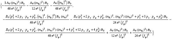 {-(5 A _ 0  ( (m _ π^(�   ))^2 ) !, _ 0^(  ))/(48 π^2 (f _ ϕ^(�   ))^2) - (A _ 0  ( (m _ K^(�   ))^2 ) !, _ 0^(  ))/(12 π^2 (f _ ϕ^(�   ))^2) - (A _ 0  ( (m _ η^(�   ))^2 ) !, _ 0^(  ))/(48 π^2 (f _ ϕ^(�   ))^2), -(B _ 0 (p _ 3^2 + 2 p _ 3  &middot;  p _ 4 + p _ 4^2, (m _ η^(�   ))^2, (m _ η^(�   ))^2) !, _ 0^(  ) (m _ π^(�   ))^2)/(48 π^2 (f _ ϕ^(�   ))^2) - (B _ 0 (p _ 3^2 + 2 p _ 3  &middot;  p _ 4 + p _ 4^2, (m _ K^(�   ))^2, (m _ K^(�   ))^2) ((m _ π^(�   ))^2 + p _ 3^2 + 3 p _ 3  &middot;  p _ 4 + p _ 4^2) !, _ 0^(  ))/(24 π^2 (f _ ϕ^(�   ))^2) - (B _ 0 (p _ 3^2 + 2 p _ 3  &middot;  p _ 4 + p _ 4^2, (m _ π^(�   ))^2, (m _ π^(�   ))^2) ((m _ π^(�   ))^2 + 4 p _ 3^2 + 12 p _ 3  &middot;  p _ 4 + 4 p _ 4^2) !, _ 0^(  ))/(48 π^2 (f _ ϕ^(�   ))^2) + (A _ 0  ( (m _ π^(�   ))^2 ) !, _ 0^(  ))/(12 π^2 (f _ ϕ^(�   ))^2) + (A _ 0  ( (m _ K^(�   ))^2 ) !, _ 0^(  ))/(24 π^2 (f _ ϕ^(�   ))^2)}