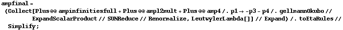 ampfinal = (Collect[Plus @@ ampinfinitiesfull + Plus @@ ampl2mult + Plus @@ amp4 /. p1 -> -p3 - p4 /. gellmannOkubo // ExpandScalarProduct // SUNReduce // Renormalize, LeutwylerLambda[]] // Expand) /. toEtaRules // Simplify ;