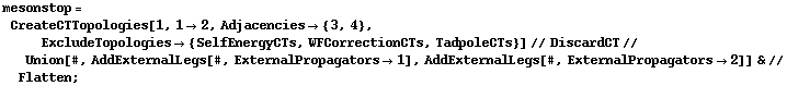mesonstop = CreateCTTopologies[1, 1 -> 2, Adjacencies -> {3, 4}, ExcludeTopologies -> {SelfEnergyCTs, WFCorrectionCTs, TadpoleCTs}] // DiscardCT // Union[#, AddExternalLegs[#, ExternalPropagators -> 1], AddExternalLegs[#, ExternalPropagators -> 2]] & // Flatten ;