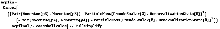ampfin = Cancel[((Pair[Momentum[p3], Momentum[p3]] - ParticleMass[PseudoScalar[2], RenormalizationState[0]]^2) (-Pair[Momentum[p4], Momentum[p4]] + ParticleMass[PseudoScalar[2], RenormalizationState[0]]^2)) ampfinal /. massshellrules] // FullSimplify