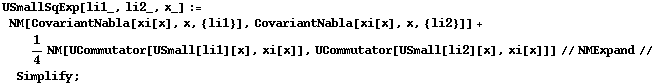 USmallSqExp[li1_, li2_, x_] := NM[CovariantNabla[xi[x], x, {li1}], CovariantNabla[xi[x], x, {li2}]] + 1/4 NM[UCommutator[USmall[li1][x], xi[x]], UCommutator[USmall[li2][x], xi[x]]] // NMExpand // Simplify ;