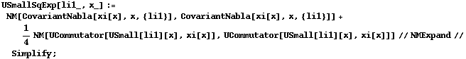 USmallSqExp[li1_, x_] := NM[CovariantNabla[xi[x], x, {li1}], CovariantNabla[xi[x], x, {li1}]] + 1/4 NM[UCommutator[USmall[li1][x], xi[x]], UCommutator[USmall[li1][x], xi[x]]] // NMExpand // Simplify ;