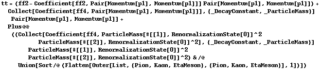 tt = (ff2 - Coefficient[ff2, Pair[Momentum[p1], Momentum[p1]]] Pair[Momentum[p1], Momentum[p1]]) + Collect[Coefficient[ff4, Pair[Momentum[p1], Momentum[p1]]], {_DecayConstant, _ParticleMass}] Pair[Momentum[p1], Momentum[p1]] + Plus @@ ((Collect[Coefficient[ff4, ParticleMass[#[[1]], RenormalizationState[0]]^2 ParticleMass[#[[2]], RenormalizationState[0]]^2], {_DecayConstant, _ParticleMass}] ParticleMass[#[[1]], RenormalizationState[0]]^2 ParticleMass[#[[2]], RenormalizationState[0]]^2) & /@ Union[Sort /@ (Flatten[Outer[List, {Pion, Kaon, EtaMeson}, {Pion, Kaon, EtaMeson}], 1])])