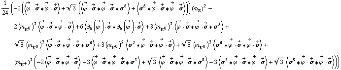 1/24 (-2 (< Overscript[ϕ^( ), ->] &middot; Overscript[σ, ->] '6 Overscript[ϕ^( ), ->] &middot; Overscript[σ, ->] > + 3^(1/2) (< Overscript[ϕ^( ), ->] &middot; Overscript[σ, ->] '6 Overscript[ϕ^( ), ->] &middot; Overscript[σ, ->] '6 σ^8 > + < σ^8 '6 Overscript[ϕ^( ), ->] &middot; Overscript[σ, ->] '6 Overscript[ϕ^( ), ->] &middot; Overscript[σ, ->] >)) (m _ π^(�   ))^2 - 2 (m _ K^0^(�   ))^2 < Overscript[ϕ^( ), ->] &middot; Overscript[σ, ->] '6 Overscript[ϕ^( ), ->] &middot; Overscript[σ, ->] > + 6 < ∂ _ μ(Overscript[ϕ^( ), ->]) &middot; Overscript[σ, ->] '6 ∂ _ μ(Overscript[ϕ^( ), ->]) &middot; Overscript[σ, ->] > + 3 (m _ K^0^(�   ))^2 < Overscript[ϕ^( ), ->] &middot; Overscript[σ, ->] '6 Overscript[ϕ^( ), ->] &middot; Overscript[σ, ->] '6 σ^3 > + 3^(1/2) (m _ K^0^(�   ))^2 < Overscript[ϕ^( ), ->] &middot; Overscript[σ, ->] '6 Overscript[ϕ^( ), ->] &middot; Overscript[σ, ->] '6 σ^8 > + 3 (m _ K^0^(�   ))^2 < σ^3 '6 Overscript[ϕ^( ), ->] &middot; Overscript[σ, ->] '6 Overscript[ϕ^( ), ->] &middot; Overscript[σ, ->] > + 3^(1/2) (m _ K^0^(�   ))^2 < σ^8 '6 Overscript[ϕ^( ), ->] &middot; Overscript[σ, ->] '6 Overscript[ϕ^( ), ->] &middot; Overscript[σ, ->] > + (m _ K^+^(�   ))^2 (-2 < Overscript[ϕ^( ), ->] &middot; Overscript[σ, ->] '6 Overscript[ϕ^( ), ->] &middot; Overscript[σ, ->] > - 3 < Overscript[ϕ^( ), ->] &middot; Overscript[σ, ->] '6 Overscript[ϕ^( ), ->] &middot; Overscript[σ, ->] '6 σ^3 > + 3^(1/2) < Overscript[ϕ^( ), ->] &middot; Overscript[σ, ->] '6 Overscript[ϕ^( ), ->] &middot; Overscript[σ, ->] '6 σ^8 > - 3 < σ^3 '6 Overscript[ϕ^( ), ->] &middot; Overscript[σ, ->] '6 Overscript[ϕ^( ), ->] &middot; Overscript[σ, ->] > + 3^(1/2) < σ^8 '6 Overscript[ϕ^( ), ->] &middot; Overscript[σ, ->] '6 Overscript[ϕ^( ), ->] &middot; Overscript[σ, ->] >))