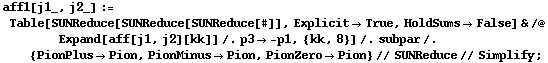 aff1[j1_, j2_] := Table[SUNReduce[SUNReduce[SUNReduce[#]], Explicit -> True, HoldSums -> False] & /@ Expand[aff[j1, j2][kk]] /. p3 -> -p1, {kk, 8}] /. subpar /. {PionPlus -> Pion, PionMinus -> Pion, PionZero -> Pion} // SUNReduce // Simplify ;