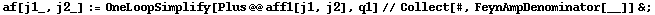 af[j1_, j2_] := OneLoopSimplify[Plus @@ aff1[j1, j2], q1] // Collect[#, FeynAmpDenominator[__]] & ;